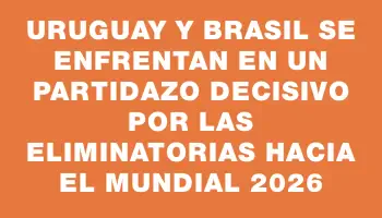 Uruguay y Brasil se enfrentan en un partidazo decisivo por las Eliminatorias hacia el Mundial 2026