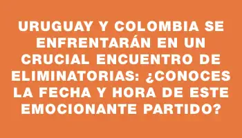 Uruguay y Colombia se enfrentarán en un crucial encuentro de Eliminatorias: ¿Conoces la fecha y hora de este emocionante partido?