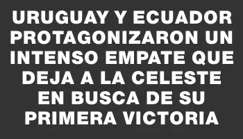 Uruguay y Ecuador protagonizaron un intenso empate que deja a la celeste en busca de su primera victoria