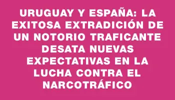 Uruguay y España: La Exitosa Extradición de un Notorio Traficante Desata Nuevas Expectativas en la Lucha Contra el Narcotráfico