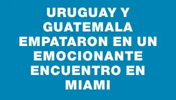 Uruguay y Guatemala empataron en un emocionante encuentro en Miami