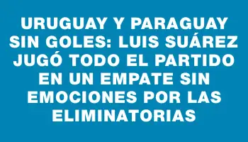 Uruguay y Paraguay sin goles: Luis Suárez jugó todo el partido en un empate sin emociones por las Eliminatorias