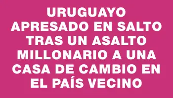 Uruguayo apresado en Salto tras un asalto millonario a una casa de cambio en el país vecino