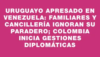 Uruguayo apresado en Venezuela: familiares y Cancillería ignoran su paradero; Colombia inicia gestiones diplomáticas