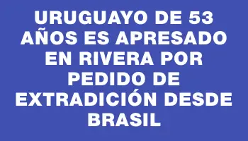 Uruguayo de 53 años es apresado en Rivera por pedido de extradición desde Brasil