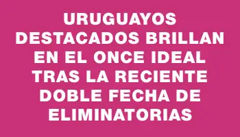 Uruguayos destacados brillan en el once ideal tras la reciente doble fecha de Eliminatorias