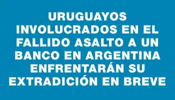 Uruguayos involucrados en el fallido asalto a un banco en Argentina enfrentarán su extradición en breve