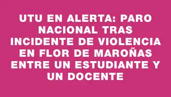 Utu en alerta: paro nacional tras incidente de violencia en Flor de Maroñas entre un estudiante y un docente