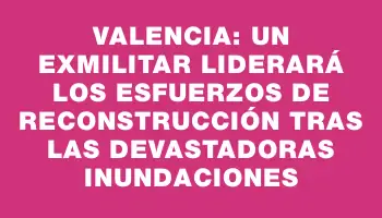 Valencia: un exmilitar liderará los esfuerzos de reconstrucción tras las devastadoras inundaciones