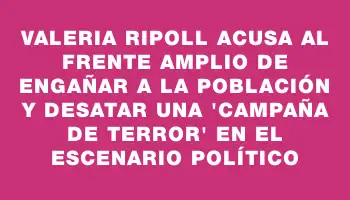 Valeria Ripoll acusa al Frente Amplio de engañar a la población y desatar una 