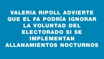 Valeria Ripoll advierte que el Fa podría ignorar la voluntad del electorado si se implementan allanamientos nocturnos