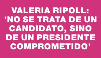 Valeria Ripoll: 'No se trata de un candidato, sino de un presidente comprometido'