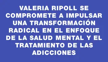 Valeria Ripoll se compromete a impulsar una transformación radical en el enfoque de la salud mental y el tratamiento de las adicciones