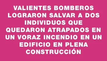 Valientes bomberos lograron salvar a dos individuos que quedaron atrapados en un voraz incendio en un edificio en plena construcción