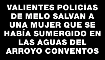 Valientes policías de Melo salvan a una mujer que se había sumergido en las aguas del arroyo Conventos