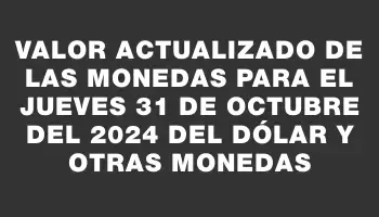 Valor actualizado de las monedas para el Jueves 31 de octubre del 2024 del dólar y otras monedas