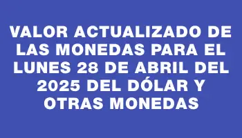 Valor actualizado de las monedas para el Lunes 28 de abril del 2025 del dólar y otras monedas