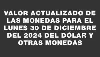 Valor actualizado de las monedas para el Lunes 30 de diciembre del 2024 del dólar y otras monedas