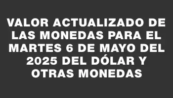 Valor actualizado de las monedas para el Martes 6 de mayo del 2025 del dólar y otras monedas