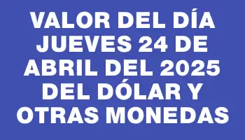 Valor del día Jueves 24 de abril del 2025 del dólar y otras monedas