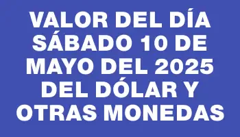 Valor del día Sábado 10 de mayo del 2025 del dólar y otras monedas