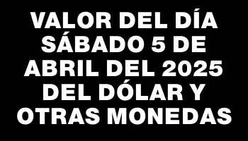 Valor del día Sábado 5 de abril del 2025 del dólar y otras monedas