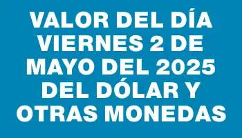 Valor del día Viernes 2 de mayo del 2025 del dólar y otras monedas