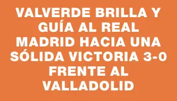 Valverde brilla y guía al Real Madrid hacia una sólida victoria 3-0 frente al Valladolid