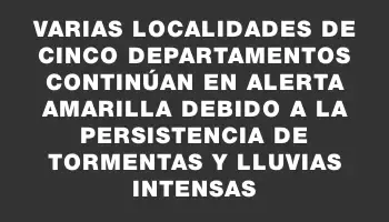 Varias localidades de cinco departamentos continúan en alerta amarilla debido a la persistencia de tormentas y lluvias intensas