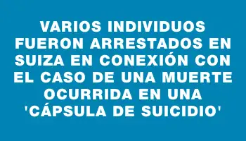 Varios individuos fueron arrestados en Suiza en conexión con el caso de una muerte ocurrida en una “cápsula de suicidio”