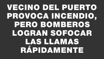 Vecino del puerto provoca incendio, pero bomberos logran sofocar las llamas rápidamente