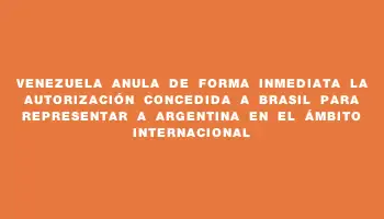 Venezuela anula de forma inmediata la autorización concedida a Brasil para representar a Argentina en el ámbito internacional