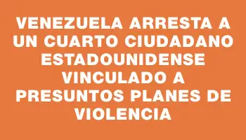 Venezuela arresta a un cuarto ciudadano estadounidense vinculado a presuntos planes de violencia