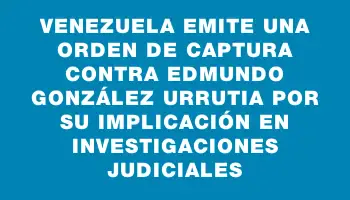 Venezuela emite una orden de captura contra Edmundo González Urrutia por su implicación en investigaciones judiciales