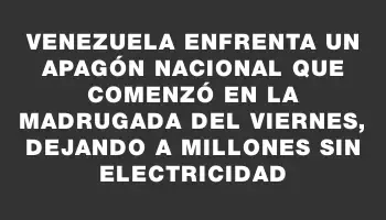 Venezuela enfrenta un apagón nacional que comenzó en la madrugada del viernes, dejando a millones sin electricidad