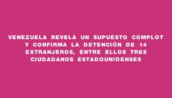 Venezuela revela un supuesto complot y confirma la detención de 14 extranjeros, entre ellos tres ciudadanos estadounidenses