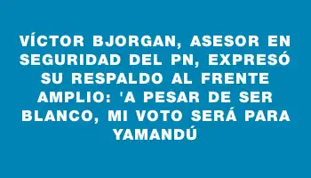 Víctor Bjorgan, asesor en seguridad del Pn, expresó su respaldo al Frente Amplio: 