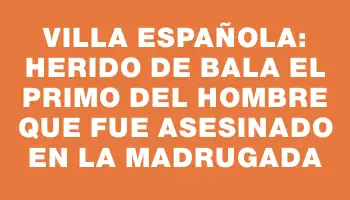 Villa Española: Herido de bala el primo del hombre que fue asesinado en la madrugada