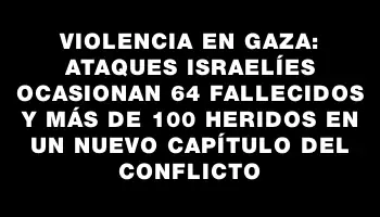 Violencia en Gaza: ataques israelíes ocasionan 64 fallecidos y más de 100 heridos en un nuevo capítulo del conflicto