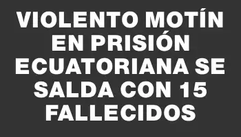 Violento motín en prisión ecuatoriana se salda con 15 fallecidos