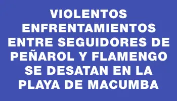 Violentos enfrentamientos entre seguidores de Peñarol y Flamengo se desatan en la playa de Macumba