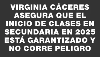 Virginia Cáceres asegura que el inicio de clases en Secundaria en 2025 está garantizado y no corre peligro