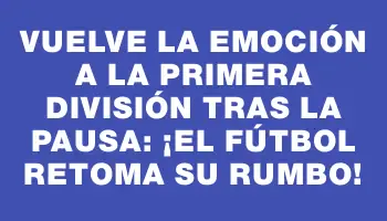 Vuelve la emoción a la Primera División tras la pausa: ¡el fútbol retoma su rumbo!