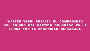 Walter Verri resalta el compromiso del equipo del Partido Colorado en la lucha por la seguridad ciudadana