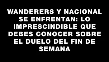 Wanderers y Nacional se enfrentan: lo imprescindible que debes conocer sobre el duelo del fin de semana