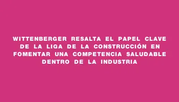 Wittenberger resalta el papel clave de la Liga de la Construcción en fomentar una competencia saludable dentro de la industria