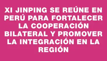 Xi Jinping se reúne en Perú para fortalecer la cooperación bilateral y promover la integración en la región