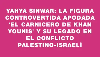 Yahya Sinwar: La figura controvertida apodada “el carnicero de Khan Younis” y su legado en el conflicto palestino-israelí