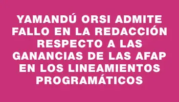 Yamandú Orsi admite fallo en la redacción respecto a las ganancias de las Afap en los lineamientos programáticos