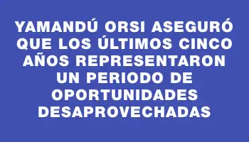 Yamandú Orsi aseguró que los últimos cinco años representaron un periodo de oportunidades desaprovechadas